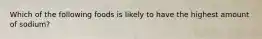 Which of the following foods is likely to have the highest amount of sodium?