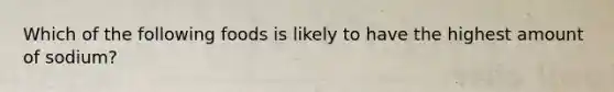 Which of the following foods is likely to have the highest amount of sodium?