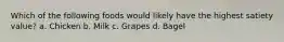 Which of the following foods would likely have the highest satiety value? a. Chicken b. Milk c. Grapes d. Bagel