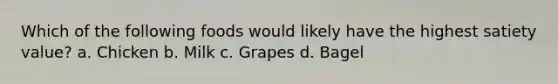 Which of the following foods would likely have the highest satiety value? a. Chicken b. Milk c. Grapes d. Bagel