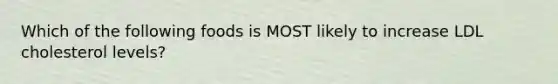 Which of the following foods is MOST likely to increase LDL cholesterol levels?