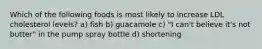 Which of the following foods is most likely to increase LDL cholesterol levels? a) fish b) guacamole c) "I can't believe it's not butter" in the pump spray bottle d) shortening