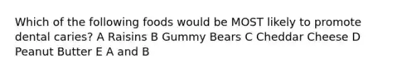 Which of the following foods would be MOST likely to promote dental caries? A Raisins B Gummy Bears C Cheddar Cheese D Peanut Butter E A and B