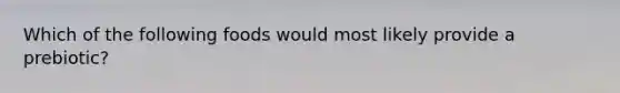 Which of the following foods would most likely provide a prebiotic?