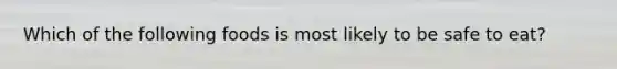 Which of the following foods is most likely to be safe to eat?
