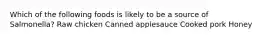 Which of the following foods is likely to be a source of Salmonella? Raw chicken Canned applesauce Cooked pork Honey