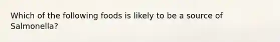 Which of the following foods is likely to be a source of Salmonella?