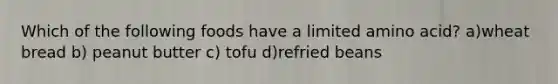 Which of the following foods have a limited amino acid? a)wheat bread b) peanut butter c) tofu d)refried beans