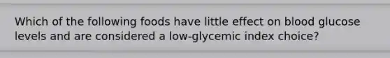 Which of the following foods have little effect on blood glucose levels and are considered a low-glycemic index choice?