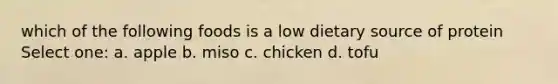 which of the following foods is a low dietary source of protein Select one: a. apple b. miso c. chicken d. tofu