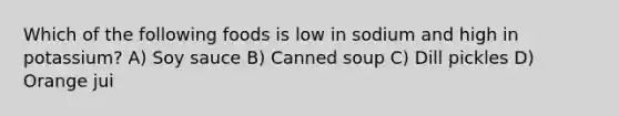 Which of the following foods is low in sodium and high in potassium? A) Soy sauce B) Canned soup C) Dill pickles D) Orange jui