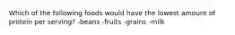 Which of the following foods would have the lowest amount of protein per serving? -beans -fruits -grains -milk