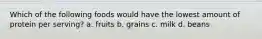 Which of the following foods would have the lowest amount of protein per serving? a. fruits b. grains c. milk d. beans