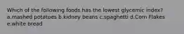 Which of the following foods has the lowest glycemic index? a.mashed potatoes b.kidney beans c.spaghetti d.Corn Flakes e.white bread