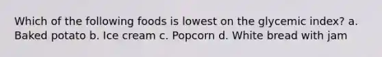 Which of the following foods is lowest on the glycemic index? a. Baked potato b. Ice cream c. Popcorn d. White bread with jam