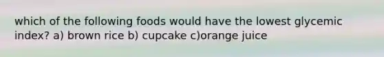 which of the following foods would have the lowest glycemic index? a) brown rice b) cupcake c)orange juice