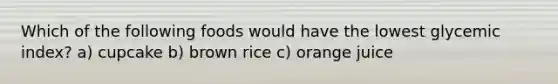 Which of the following foods would have the lowest glycemic index? a) cupcake b) brown rice c) orange juice