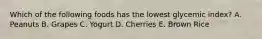 Which of the following foods has the lowest glycemic index? A. Peanuts B. Grapes C. Yogurt D. Cherries E. Brown Rice