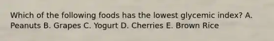 Which of the following foods has the lowest glycemic index? A. Peanuts B. Grapes C. Yogurt D. Cherries E. Brown Rice