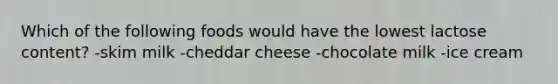 Which of the following foods would have the lowest lactose content? -skim milk -cheddar cheese -chocolate milk -ice cream