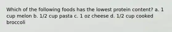 Which of the following foods has the lowest protein content? a. 1 cup melon b. 1/2 cup pasta c. 1 oz cheese d. 1/2 cup cooked broccoli