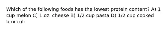 Which of the following foods has the lowest protein content? A) 1 cup melon C) 1 oz. cheese B) 1/2 cup pasta D) 1/2 cup cooked broccoli