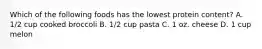 Which of the following foods has the lowest protein content? A. 1/2 cup cooked broccoli B. 1/2 cup pasta C. 1 oz. cheese D. 1 cup melon
