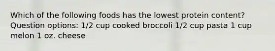 Which of the following foods has the lowest protein content? Question options: 1/2 cup cooked broccoli 1/2 cup pasta 1 cup melon 1 oz. cheese