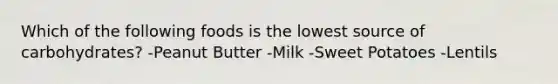 Which of the following foods is the lowest source of carbohydrates? -Peanut Butter -Milk -Sweet Potatoes -Lentils