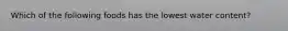 Which of the following foods has the lowest water content?