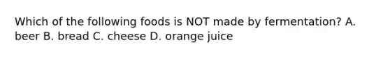 Which of the following foods is NOT made by fermentation? A. beer B. bread C. cheese D. orange juice