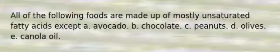 All of the following foods are made up of mostly unsaturated fatty acids except a. avocado. b. chocolate. c. peanuts. d. olives. e. canola oil.