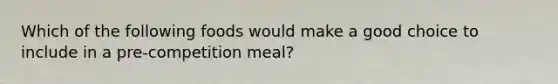 Which of the following foods would make a good choice to include in a pre-competition meal?