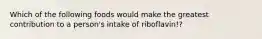 Which of the following foods would make the greatest contribution to a person's intake of riboflavin!?