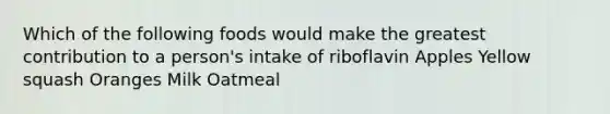 Which of the following foods would make the greatest contribution to a person's intake of riboflavin Apples Yellow squash Oranges Milk Oatmeal