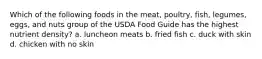 Which of the following foods in the meat, poultry, fish, legumes, eggs, and nuts group of the USDA Food Guide has the highest nutrient density? a. luncheon meats b. fried fish c. duck with skin d. chicken with no skin