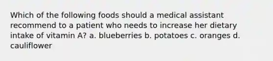 Which of the following foods should a medical assistant recommend to a patient who needs to increase her dietary intake of vitamin A? a. blueberries b. potatoes c. oranges d. cauliflower