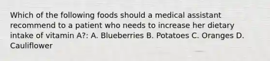 Which of the following foods should a medical assistant recommend to a patient who needs to increase her dietary intake of vitamin A?: A. Blueberries B. Potatoes C. Oranges D. Cauliflower