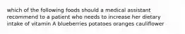 which of the following foods should a medical assistant recommend to a patient who needs to increase her dietary intake of vitamin A blueberries potatoes oranges cauliflower