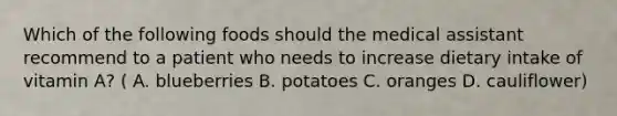 Which of the following foods should the medical assistant recommend to a patient who needs to increase dietary intake of vitamin A? ( A. blueberries B. potatoes C. oranges D. cauliflower)