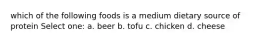 which of the following foods is a medium dietary source of protein Select one: a. beer b. tofu c. chicken d. cheese