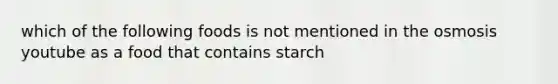 which of the following foods is not mentioned in the osmosis youtube as a food that contains starch