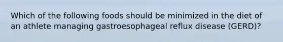 Which of the following foods should be minimized in the diet of an athlete managing gastroesophageal reflux disease (GERD)?