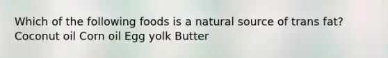 Which of the following foods is a natural source of trans fat? Coconut oil Corn oil Egg yolk Butter