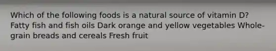 Which of the following foods is a natural source of vitamin D? Fatty fish and fish oils Dark orange and yellow vegetables Whole-grain breads and cereals Fresh fruit