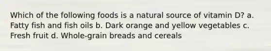 Which of the following foods is a natural source of vitamin D? a. Fatty fish and fish oils b. Dark orange and yellow vegetables c. Fresh fruit d. Whole-grain breads and cereals