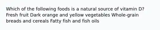 Which of the following foods is a natural source of vitamin D? Fresh fruit Dark orange and yellow vegetables Whole-grain breads and cereals Fatty fish and fish oils