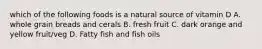 which of the following foods is a natural source of vitamin D A. whole grain breads and cerals B. fresh fruit C. dark orange and yellow fruit/veg D. Fatty fish and fish oils