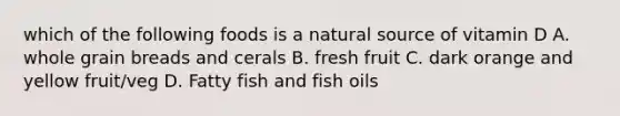 which of the following foods is a natural source of vitamin D A. whole grain breads and cerals B. fresh fruit C. dark orange and yellow fruit/veg D. Fatty fish and fish oils