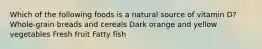 Which of the following foods is a natural source of vitamin D? Whole-grain breads and cereals Dark orange and yellow vegetables Fresh fruit Fatty fish